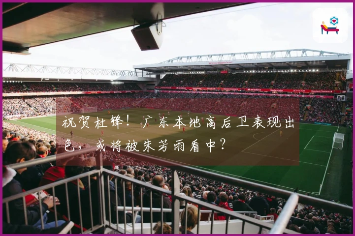 祝贺杜锋！广东本地高后卫表现出色，或将被朱芳雨看中？