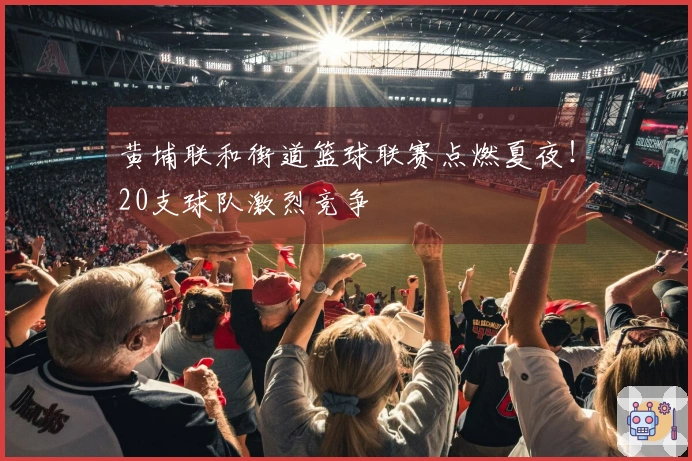黄埔联和街道篮球联赛点燃夏夜！20支球队激烈竞争